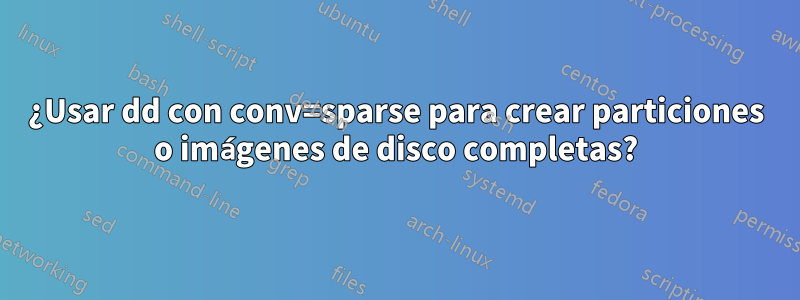 ¿Usar dd con conv=sparse para crear particiones o imágenes de disco completas?