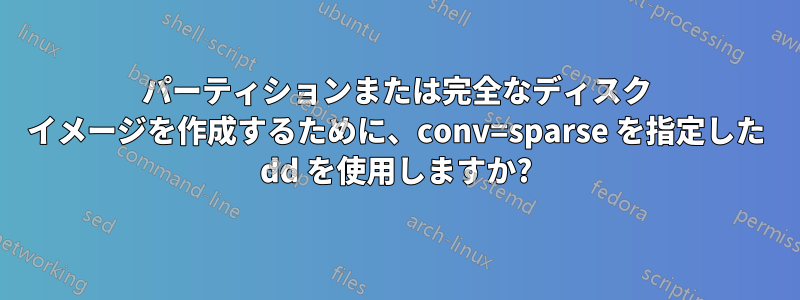 パーティションまたは完全なディスク イメージを作成するために、conv=sparse を指定した dd を使用しますか?