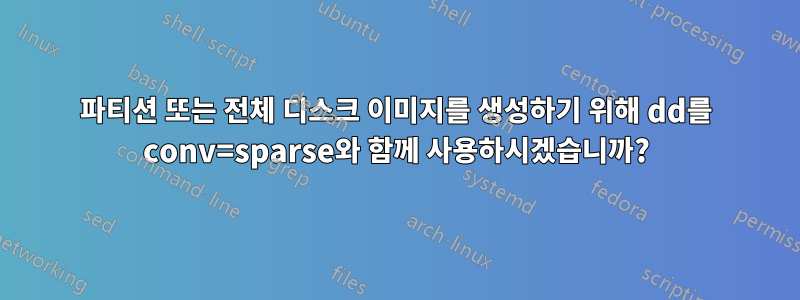파티션 또는 전체 디스크 이미지를 생성하기 위해 dd를 conv=sparse와 함께 사용하시겠습니까?