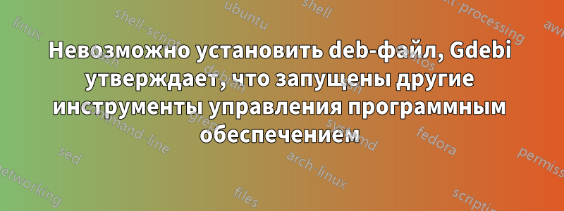 Невозможно установить deb-файл, Gdebi утверждает, что запущены другие инструменты управления программным обеспечением