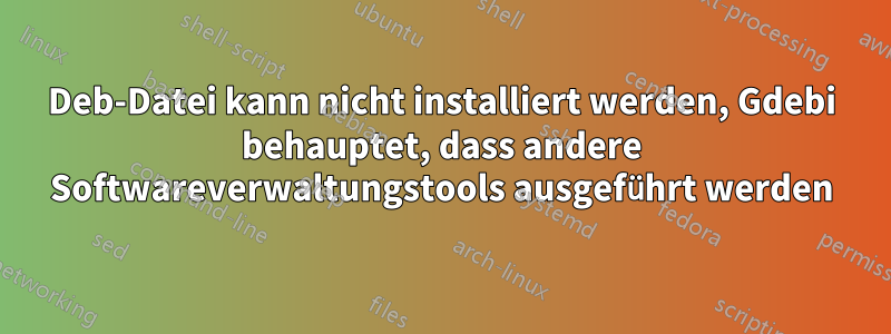 Deb-Datei kann nicht installiert werden, Gdebi behauptet, dass andere Softwareverwaltungstools ausgeführt werden