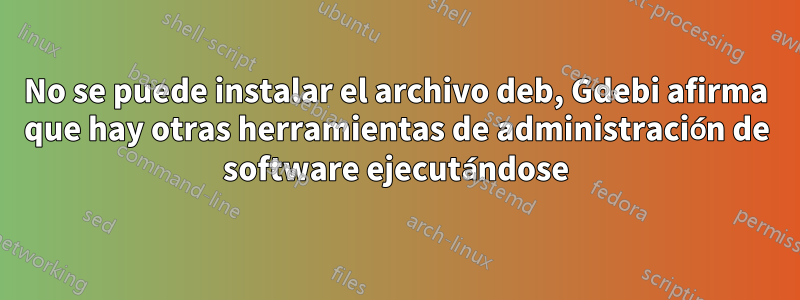 No se puede instalar el archivo deb, Gdebi afirma que hay otras herramientas de administración de software ejecutándose