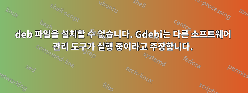 deb 파일을 설치할 수 없습니다. Gdebi는 다른 소프트웨어 관리 도구가 실행 중이라고 주장합니다.