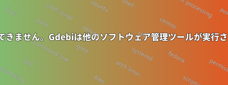 debファイルをインストールできません。Gdebiは他のソフトウェア管理ツールが実行されていると主張しています。