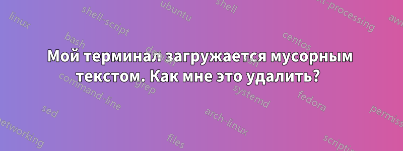 Мой терминал загружается мусорным текстом. Как мне это удалить? 