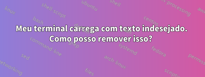 Meu terminal carrega com texto indesejado. Como posso remover isso? 