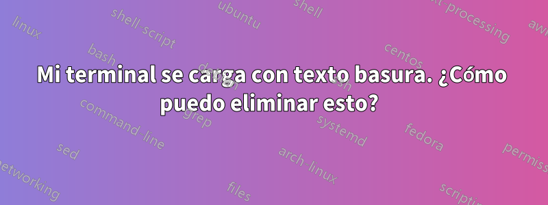 Mi terminal se carga con texto basura. ¿Cómo puedo eliminar esto? 