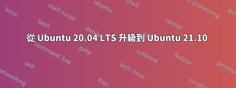 從 Ubuntu 20.04 LTS 升級到 Ubuntu 21.10