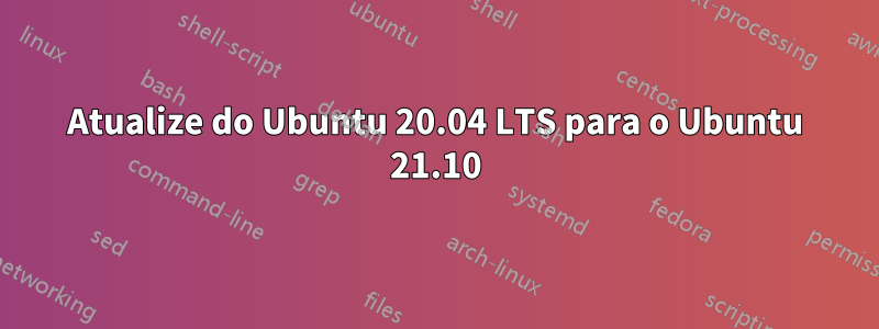 Atualize do Ubuntu 20.04 LTS para o Ubuntu 21.10