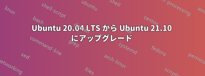 Ubuntu 20.04 LTS から Ubuntu 21.10 にアップグレード