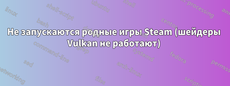 Не запускаются родные игры Steam (шейдеры Vulkan не работают)