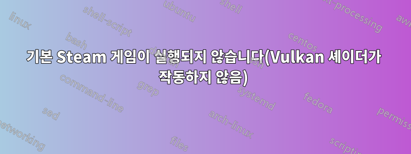 기본 Steam 게임이 실행되지 않습니다(Vulkan 셰이더가 작동하지 않음)