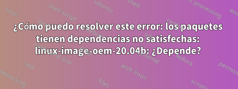 ¿Cómo puedo resolver este error: los paquetes tienen dependencias no satisfechas: linux-image-oem-20.04b: ¿Depende?