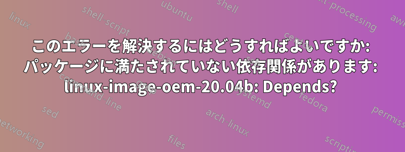 このエラーを解決するにはどうすればよいですか: パッケージに満たされていない依存関係があります: linux-image-oem-20.04b: Depends?