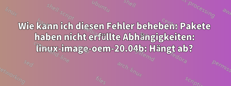 Wie kann ich diesen Fehler beheben: Pakete haben nicht erfüllte Abhängigkeiten: linux-image-oem-20.04b: Hängt ab?