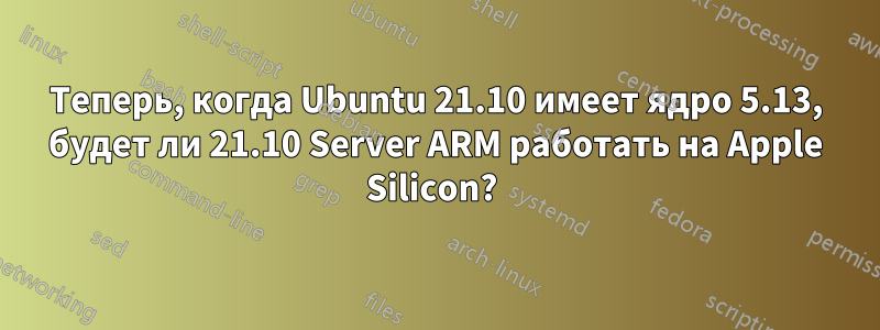 Теперь, когда Ubuntu 21.10 имеет ядро ​​5.13, будет ли 21.10 Server ARM работать на Apple Silicon? 