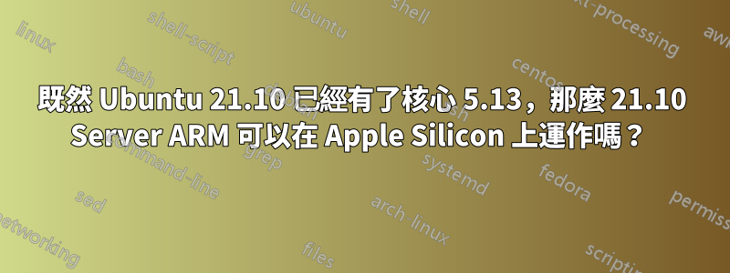 既然 Ubuntu 21.10 已經有了核心 5.13，那麼 21.10 Server ARM 可以在 Apple Silicon 上運作嗎？ 