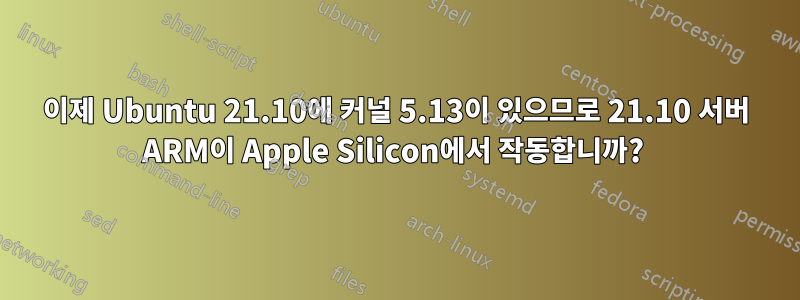 이제 Ubuntu 21.10에 커널 5.13이 있으므로 21.10 서버 ARM이 Apple Silicon에서 작동합니까? 