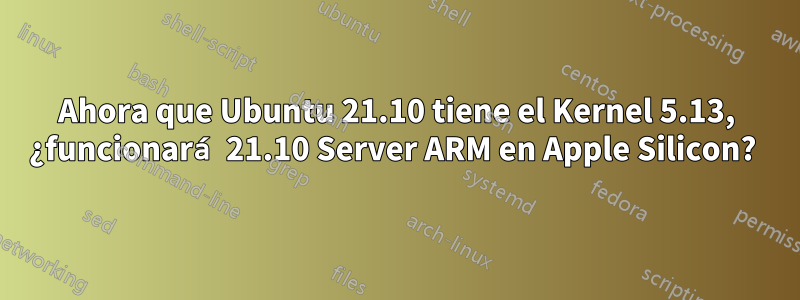 Ahora que Ubuntu 21.10 tiene el Kernel 5.13, ¿funcionará 21.10 Server ARM en Apple Silicon? 