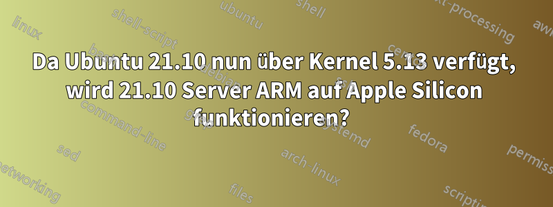 Da Ubuntu 21.10 nun über Kernel 5.13 verfügt, wird 21.10 Server ARM auf Apple Silicon funktionieren? 