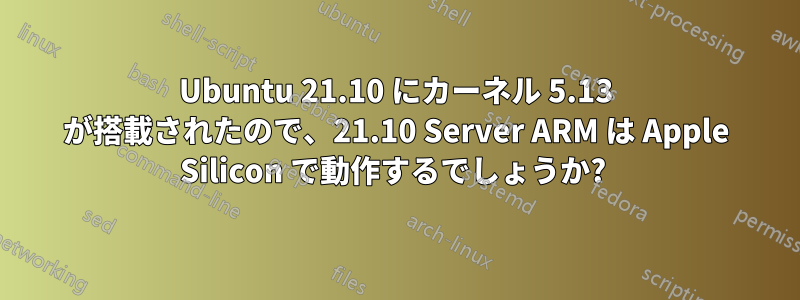 Ubuntu 21.10 にカーネル 5.13 が搭載されたので、21.10 Server ARM は Apple Silicon で動作するでしょうか? 