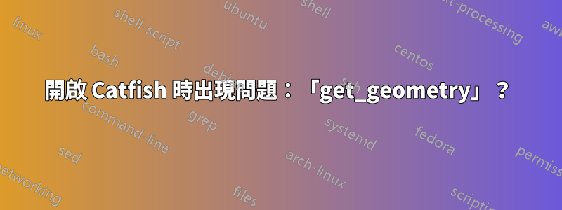 開啟 Catfish 時出現問題：「get_geometry」？