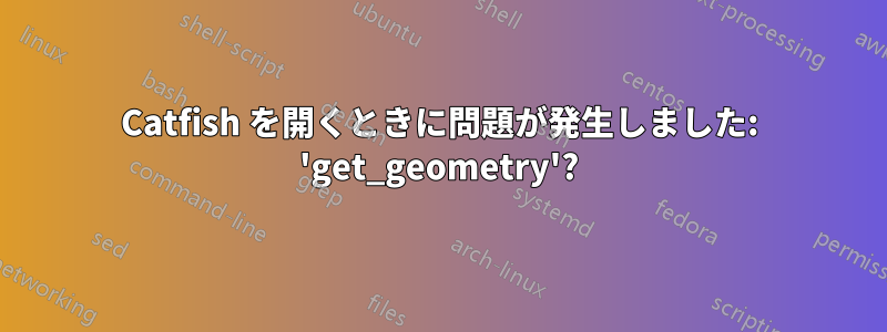Catfish を開くときに問題が発生しました: 'get_geometry'?