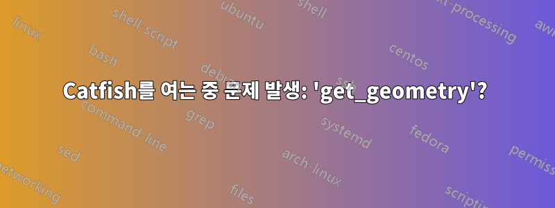 Catfish를 여는 중 문제 발생: 'get_geometry'?