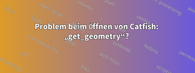 Problem beim Öffnen von Catfish: „get_geometry“?