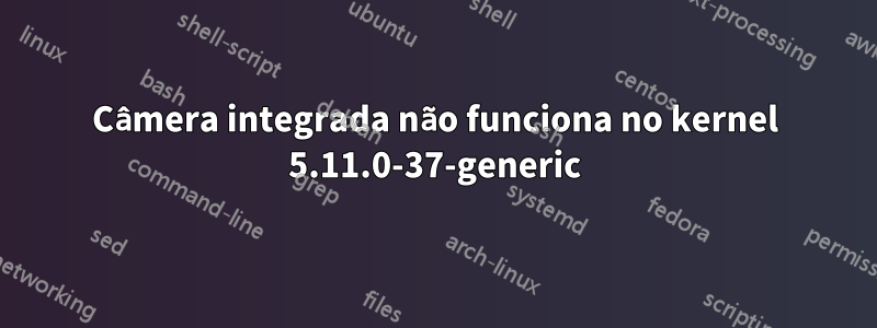 Câmera integrada não funciona no kernel 5.11.0-37-generic