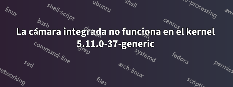 La cámara integrada no funciona en el kernel 5.11.0-37-generic