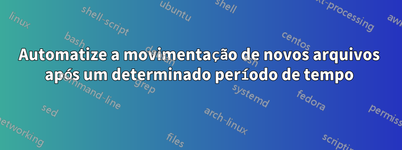 Automatize a movimentação de novos arquivos após um determinado período de tempo