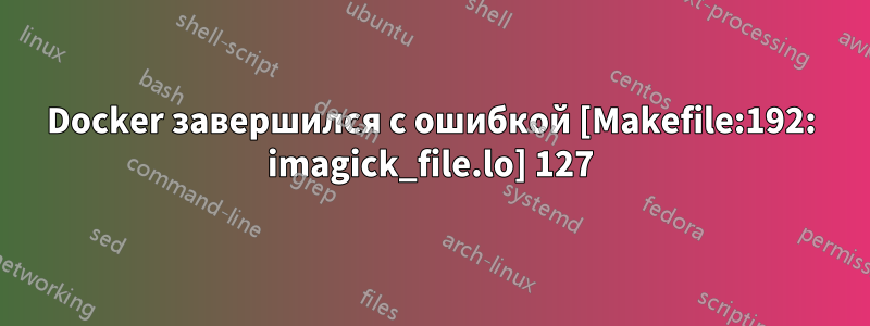 Docker завершился с ошибкой [Makefile:192: imagick_file.lo] 127