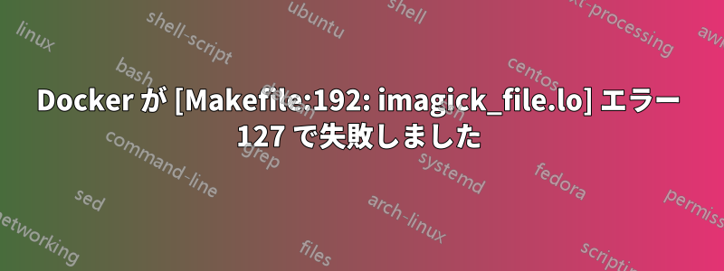 Docker が [Makefile:192: imagick_file.lo] エラー 127 で失敗しました