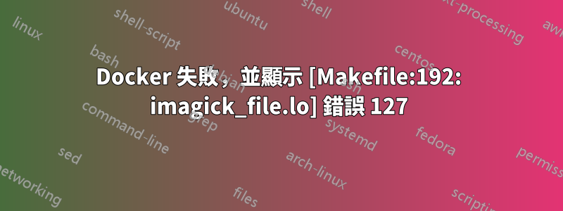 Docker 失敗，並顯示 [Makefile:192: imagick_file.lo] 錯誤 127