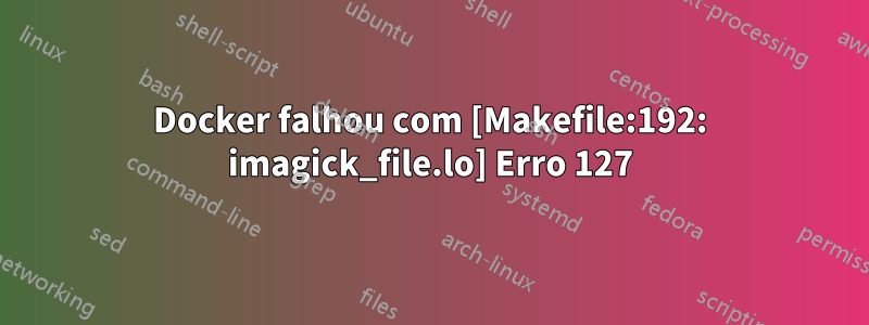 Docker falhou com [Makefile:192: imagick_file.lo] Erro 127