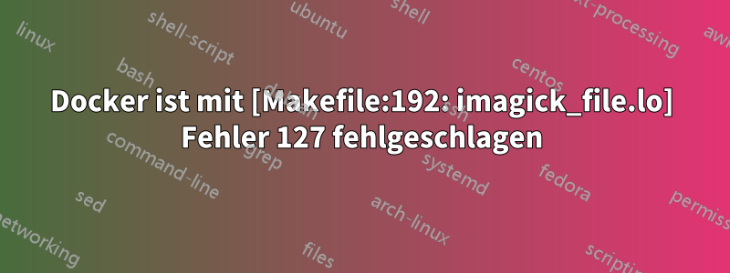 Docker ist mit [Makefile:192: imagick_file.lo] Fehler 127 fehlgeschlagen