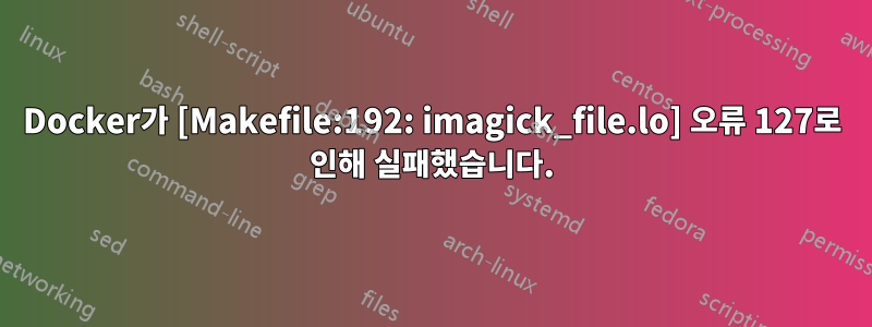 Docker가 [Makefile:192: imagick_file.lo] 오류 127로 인해 실패했습니다.