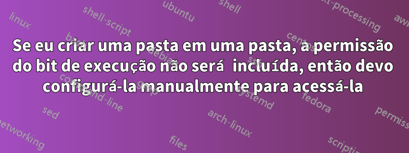Se eu criar uma pasta em uma pasta, a permissão do bit de execução não será incluída, então devo configurá-la manualmente para acessá-la