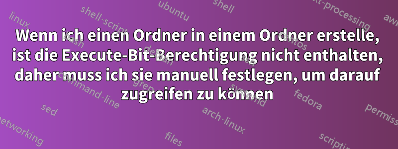 Wenn ich einen Ordner in einem Ordner erstelle, ist die Execute-Bit-Berechtigung nicht enthalten, daher muss ich sie manuell festlegen, um darauf zugreifen zu können