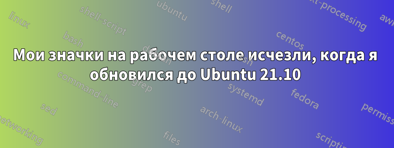 Мои значки на рабочем столе исчезли, когда я обновился до Ubuntu 21.10