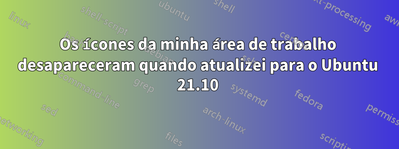 Os ícones da minha área de trabalho desapareceram quando atualizei para o Ubuntu 21.10