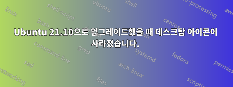 Ubuntu 21.10으로 업그레이드했을 때 데스크탑 아이콘이 사라졌습니다.