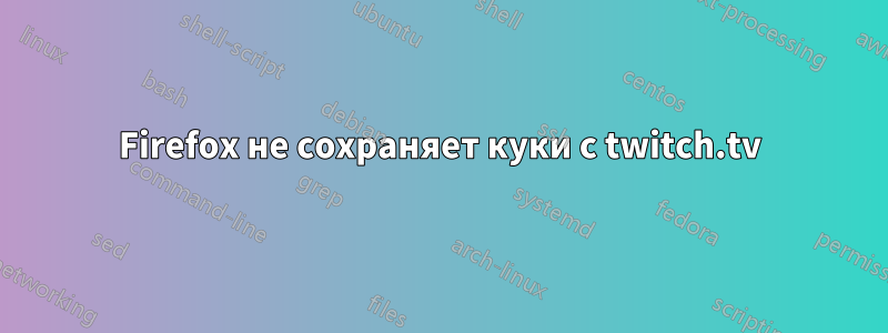 Firefox не сохраняет куки с twitch.tv