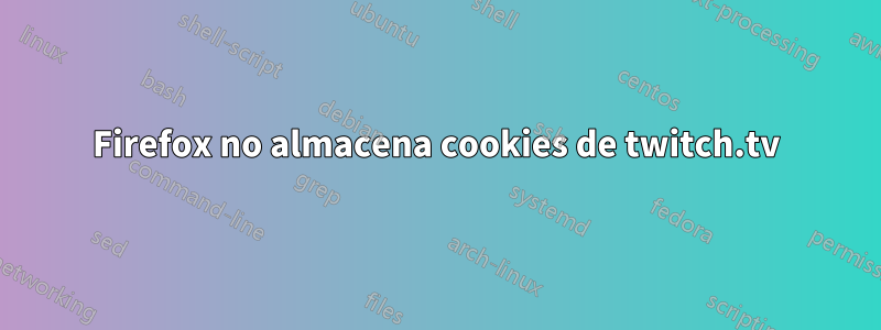 Firefox no almacena cookies de twitch.tv