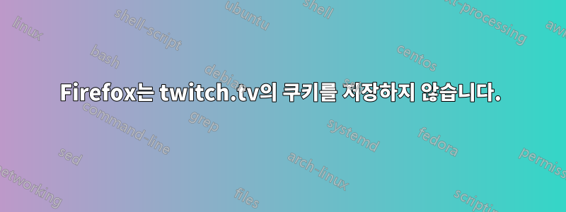 Firefox는 twitch.tv의 쿠키를 저장하지 않습니다.
