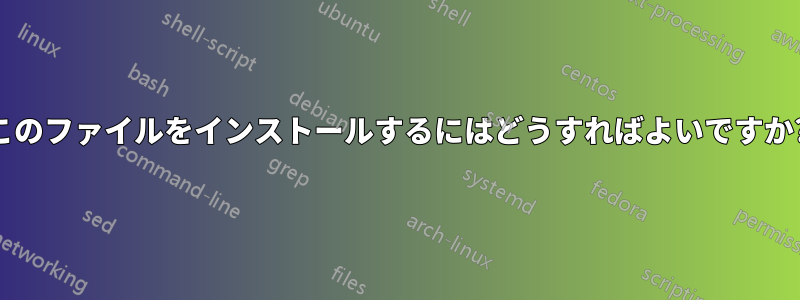 このファイルをインストールするにはどうすればよいですか?