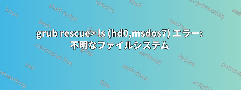grub rescue> ls (hd0,msdos7) エラー: 不明なファイルシステム