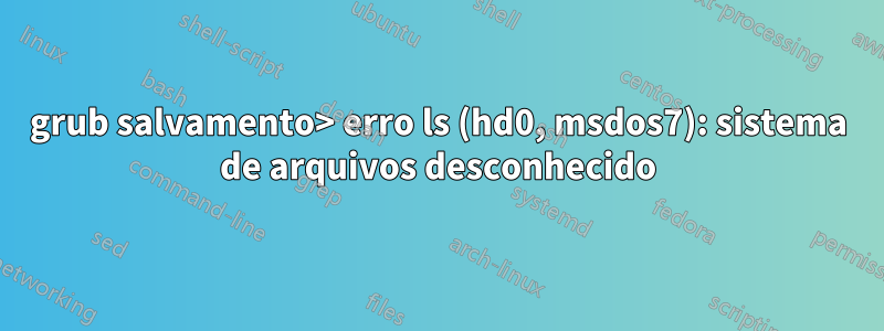 grub salvamento> erro ls (hd0, msdos7): sistema de arquivos desconhecido