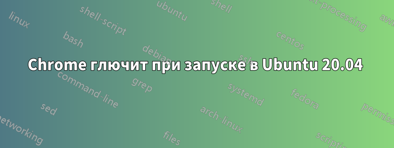 Chrome глючит при запуске в Ubuntu 20.04